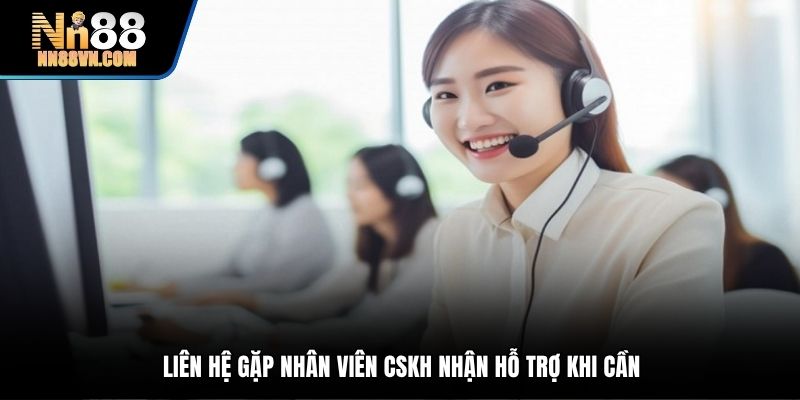 Liên hệ gặp nhân viên CSKH nhận hỗ trợ khi cần