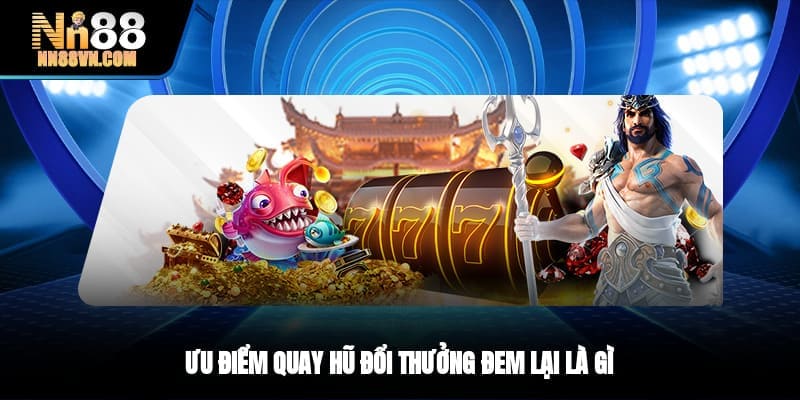 Ưu điểm quay hũ đổi thưởng đem lại là gì?